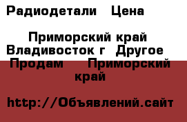 Радиодетали › Цена ­ 30 - Приморский край, Владивосток г. Другое » Продам   . Приморский край